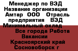 Менеджер по ВЭД › Название организации ­ Амтар, ООО › Отрасль предприятия ­ ВЭД › Минимальный оклад ­ 30 000 - Все города Работа » Вакансии   . Красноярский край,Сосновоборск г.